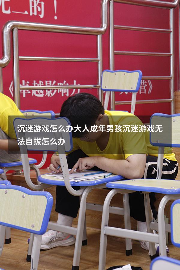 沉迷游戏怎么办大人（成年男孩沉迷游戏无法自拔怎么办）