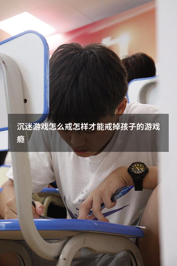 沉迷游戏怎么戒（怎样才能戒掉孩子的游戏瘾）