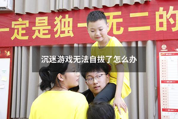 沉迷游戏无法自拔了怎么办18