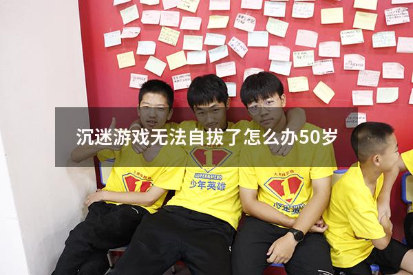 沉迷游戏无法自拔了怎么办50岁