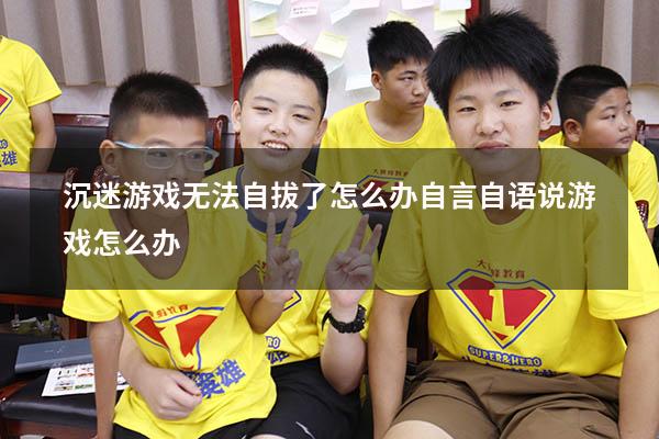 沉迷游戏无法自拔了怎么办自言自语说游戏怎么办