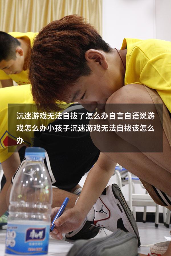 沉迷游戏无法自拔了怎么办自言自语说游戏怎么办（小孩子沉迷游戏无法自拔该怎么办）