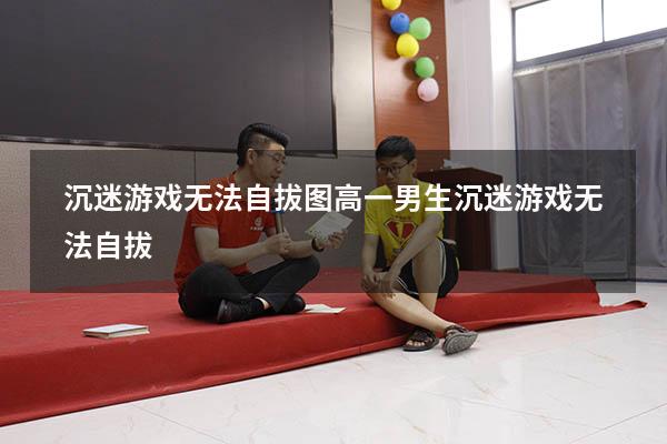 沉迷游戏无法自拔图（高一男生沉迷游戏无法自拔）