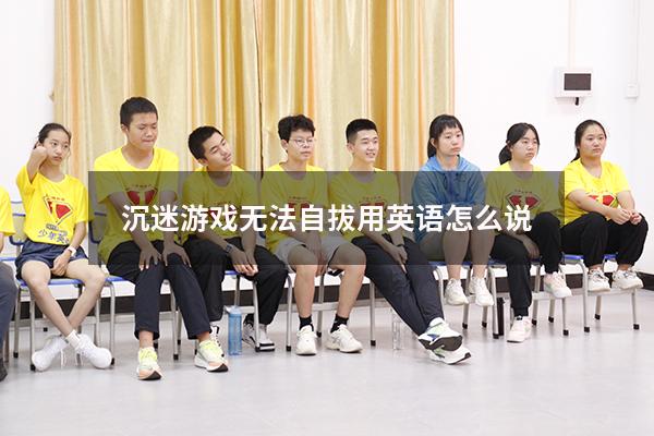 沉迷游戏无法自拔用英语怎么说