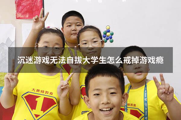 沉迷游戏无法自拔（大学生怎么戒掉游戏瘾）