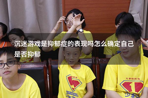 沉迷游戏是抑郁症的表现吗（怎么确定自己是否抑郁）