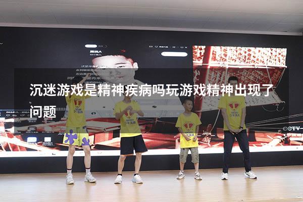 沉迷游戏是精神疾病吗（玩游戏精神出现了问题）