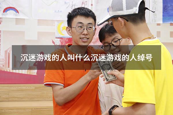 沉迷游戏的人叫什么（沉迷游戏的人绰号）