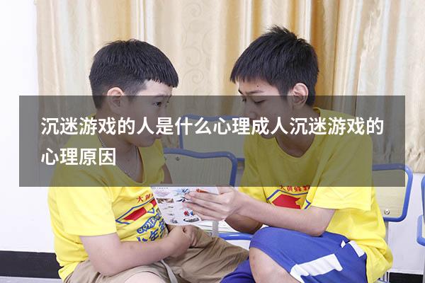 沉迷游戏的人是什么心理（成人沉迷游戏的心理原因）