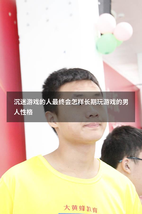 沉迷游戏的人最终会怎样（长期玩游戏的男人性格）