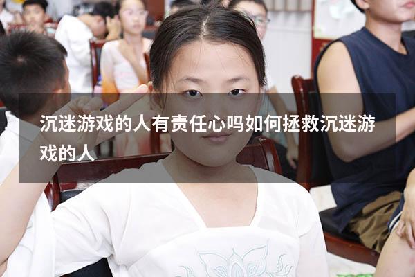 沉迷游戏的人有责任心吗（如何拯救沉迷游戏的人）