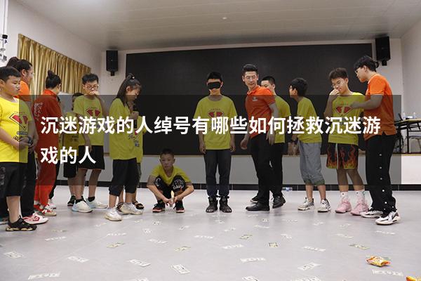 沉迷游戏的人绰号有哪些（如何拯救沉迷游戏的人）