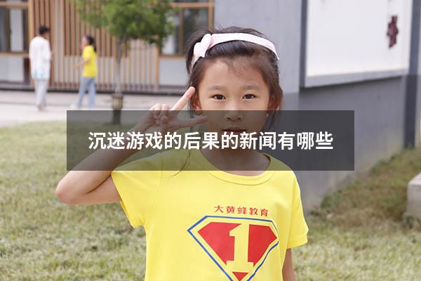 沉迷游戏的后果的新闻有哪些