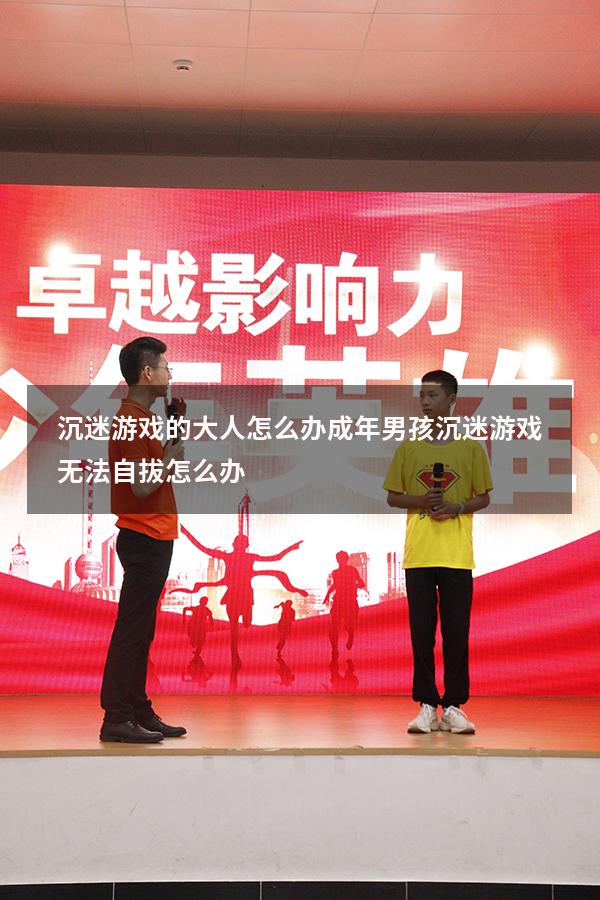 沉迷游戏的大人怎么办（成年男孩沉迷游戏无法自拔怎么办）
