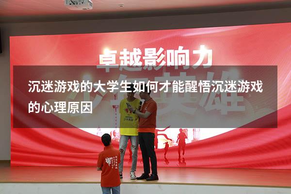 沉迷游戏的大学生如何才能醒悟（沉迷游戏的心理原因）