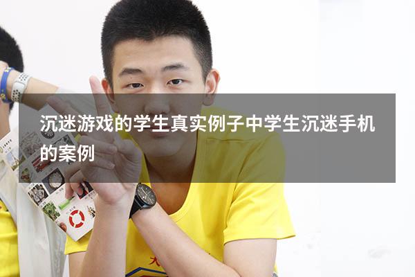 沉迷游戏的学生真实例子（中学生沉迷手机的案例）
