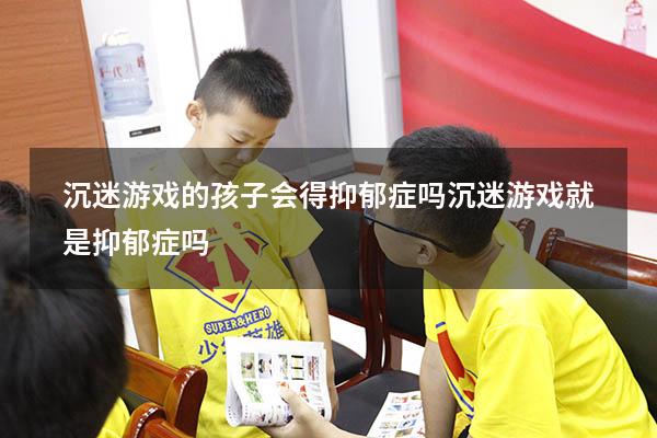 沉迷游戏的孩子会得抑郁症吗（沉迷游戏就是抑郁症吗）