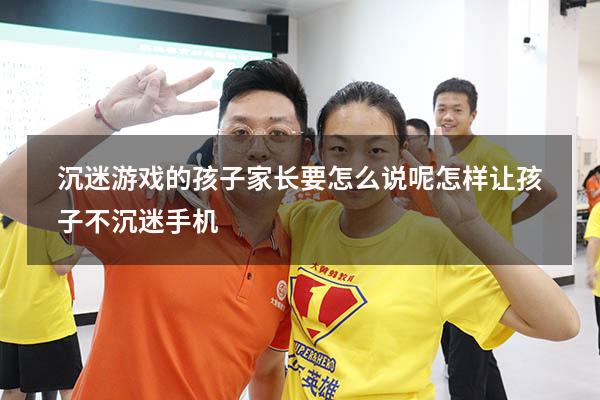 沉迷游戏的孩子家长要怎么说呢（怎样让孩子不沉迷手机）