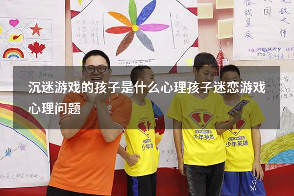 沉迷游戏的孩子是什么心理（孩子迷恋游戏心理问题）