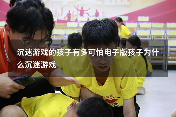 沉迷游戏的孩子有多可怕电子版（孩子为什么沉迷游戏）