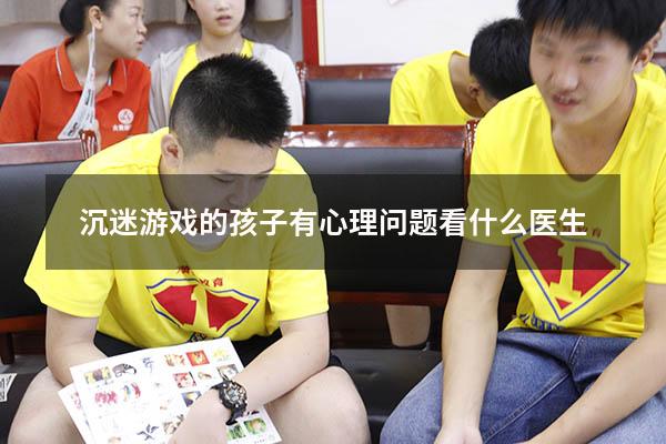 沉迷游戏的孩子有心理问题看什么医生