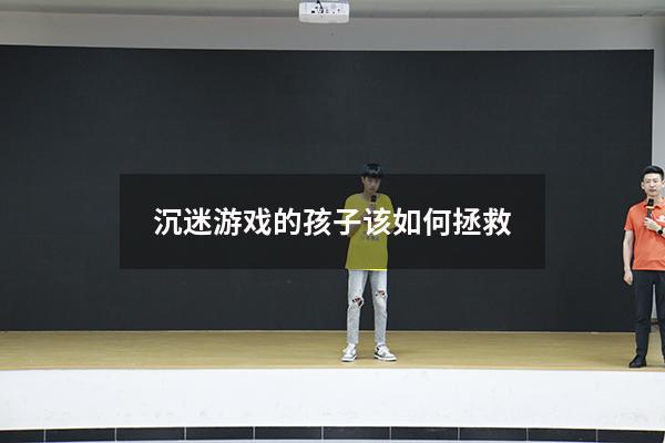 沉迷游戏的孩子该如何拯救