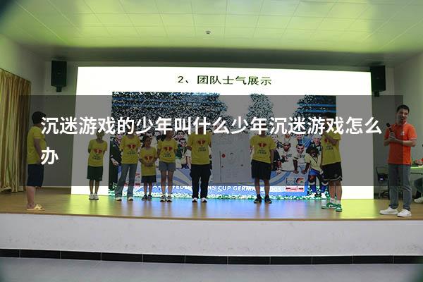 沉迷游戏的少年叫什么（少年沉迷游戏怎么办）