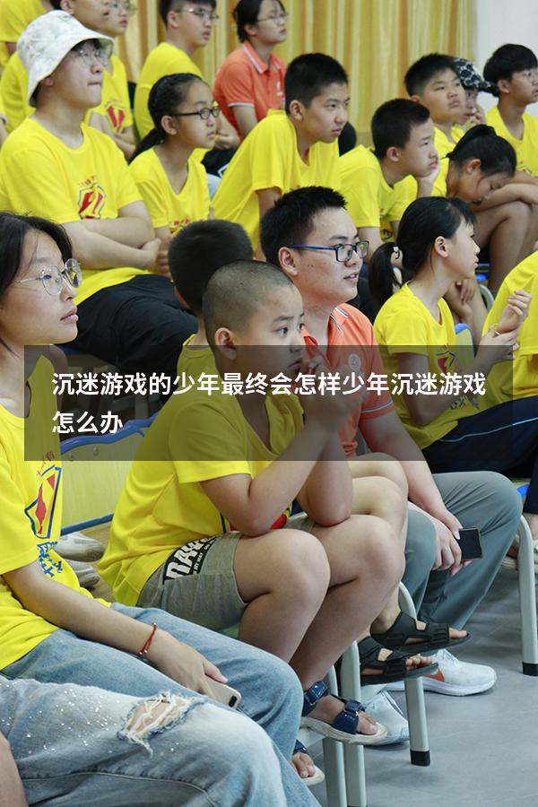 沉迷游戏的少年最终会怎样（少年沉迷游戏怎么办）
