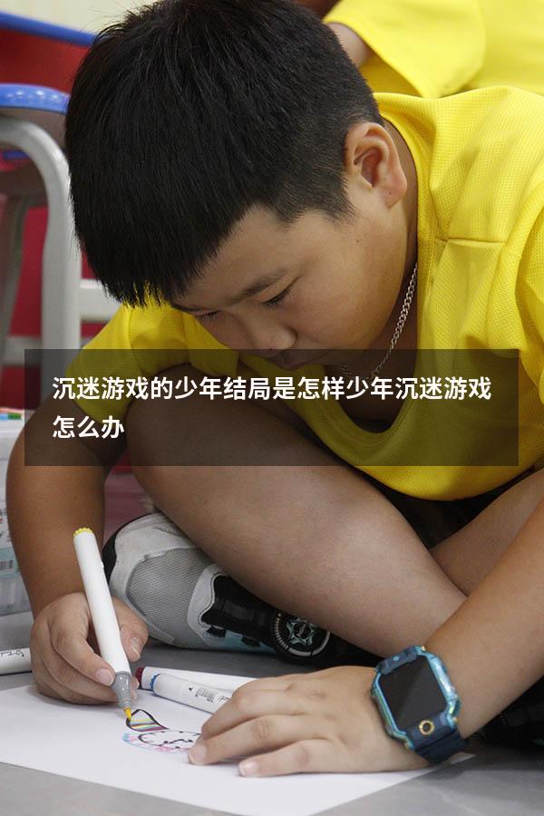 沉迷游戏的少年结局是怎样（少年沉迷游戏怎么办）