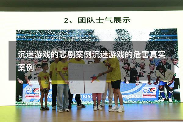 沉迷游戏的悲剧案例（沉迷游戏的危害真实案例）