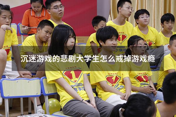 沉迷游戏的悲剧（大学生怎么戒掉游戏瘾）