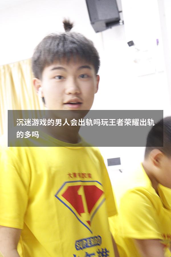 沉迷游戏的男人会出轨吗（玩王者荣耀出轨的多吗）