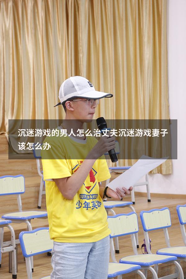 沉迷游戏的男人怎么治（丈夫沉迷游戏妻子该怎么办）