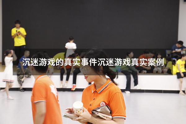 沉迷游戏的真实事件（沉迷游戏真实案例）