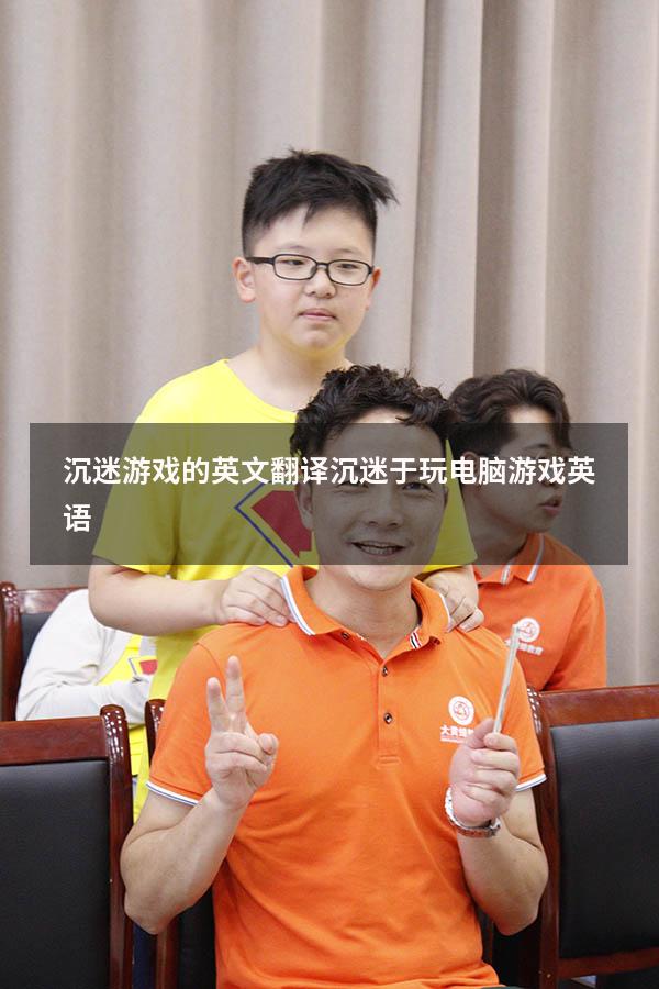 沉迷游戏的英文翻译（沉迷于玩电脑游戏英语）