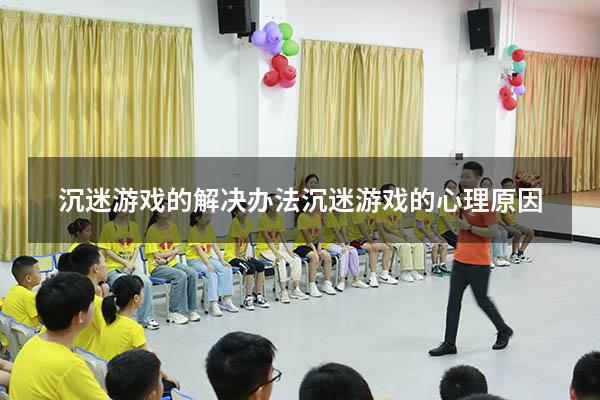 沉迷游戏的解决办法（沉迷游戏的心理原因）