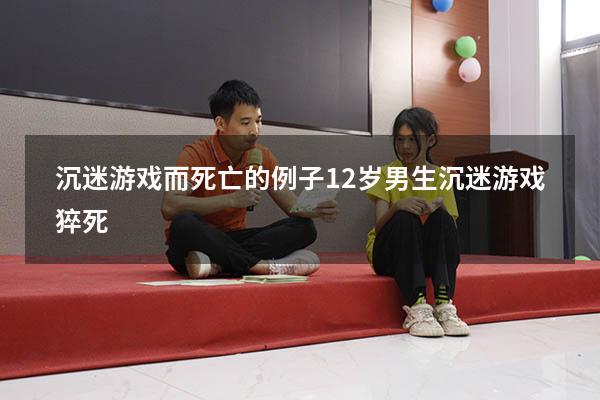 沉迷游戏而死亡的例子（12岁男生沉迷游戏猝死）