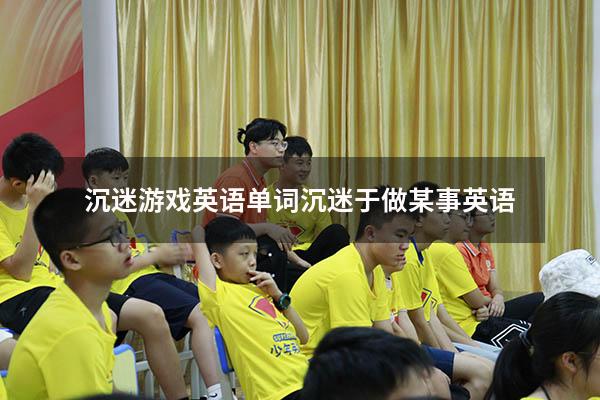 沉迷游戏英语单词（沉迷于做某事英语）