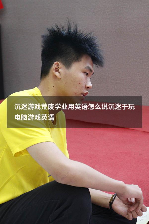 沉迷游戏荒废学业用英语怎么说（沉迷于玩电脑游戏英语）