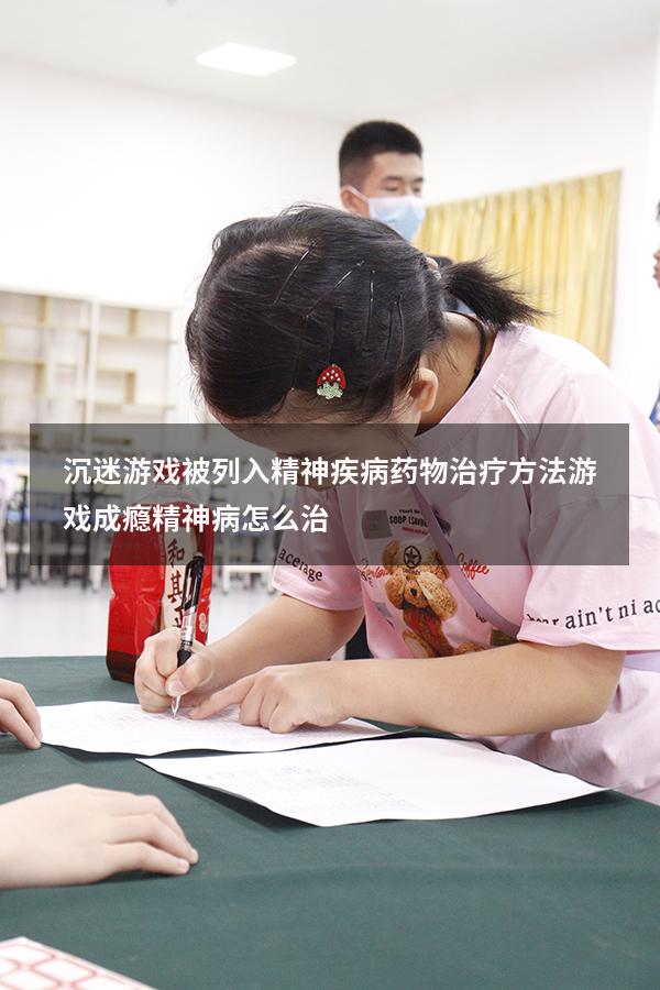 沉迷游戏被列入精神疾病药物治疗方法（游戏成瘾精神病怎么治）