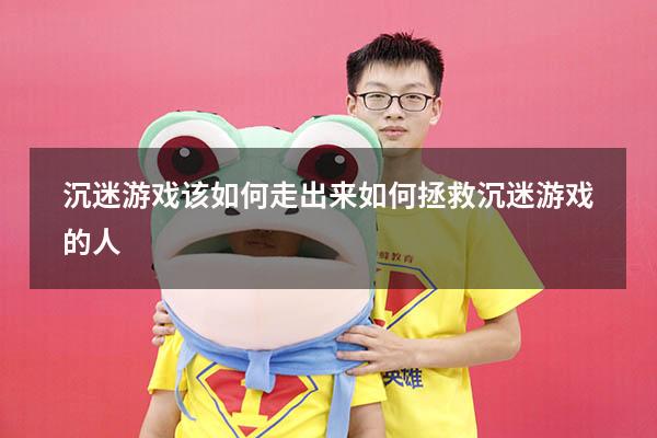 沉迷游戏该如何走出来（如何拯救沉迷游戏的人）