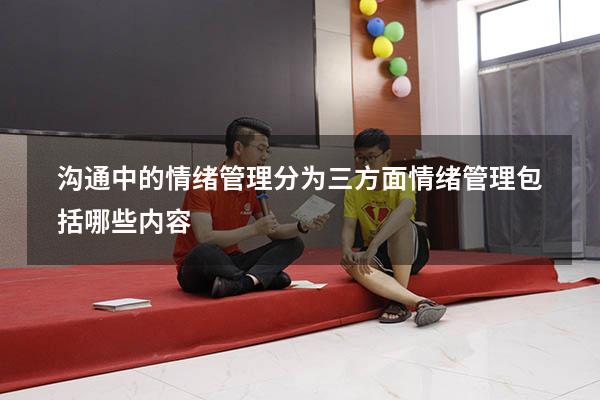 沟通中的情绪管理分为三方面（情绪管理包括哪些内容）