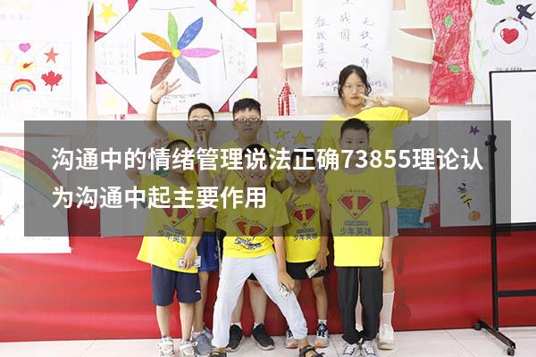 沟通中的情绪管理说法正确（73855理论认为沟通中起主要作用）