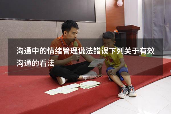 沟通中的情绪管理说法错误（下列关于有效沟通的看法）