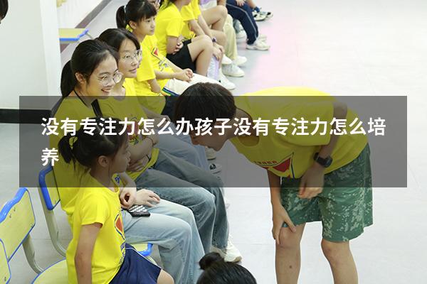没有专注力怎么办（孩子没有专注力怎么培养）
