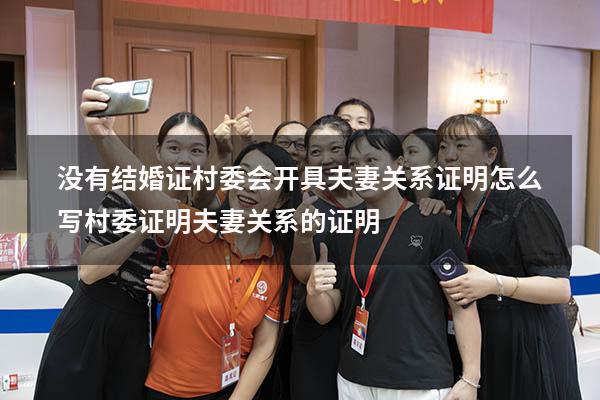 没有结婚证村委会开具夫妻关系证明怎么写（村委证明夫妻关系的证明）