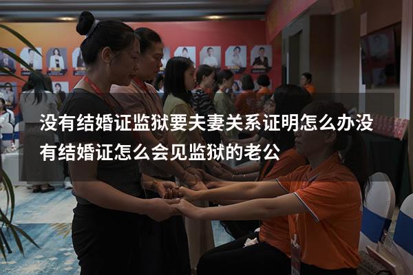 没有结婚证监狱要夫妻关系证明怎么办（没有结婚证怎么会见监狱的老公）