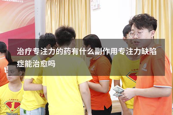 治疗专注力的药有什么副作用（专注力缺陷症能治愈吗）