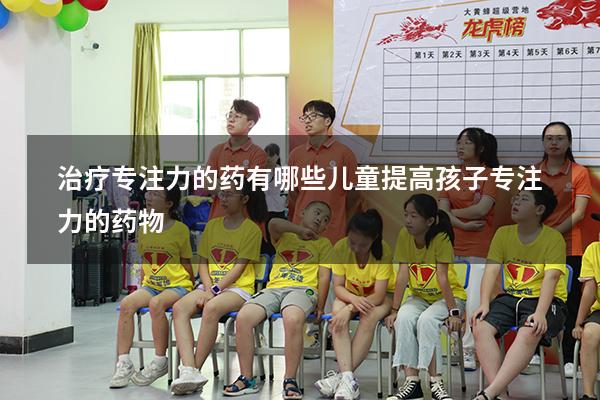治疗专注力的药有哪些儿童（提高孩子专注力的药物）