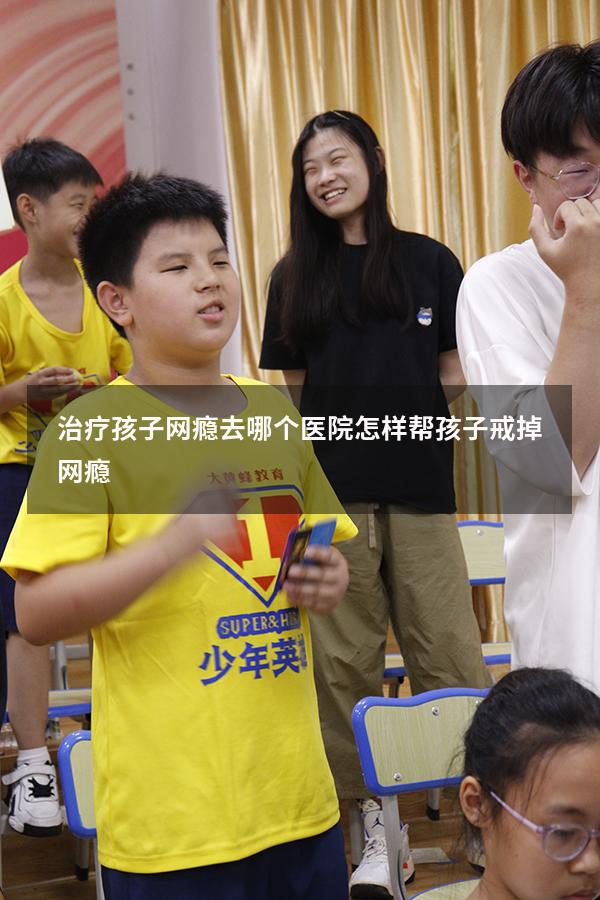 治疗孩子网瘾去哪个医院（怎样帮孩子戒掉网瘾）